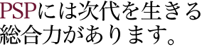 PSPには次代を生きる総合力があります。