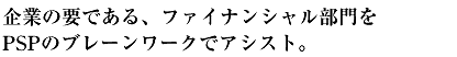 企業の要である、ファイナンシャル部門を、PSPのブレーンワークでアシスト