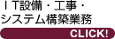 ＩＴ設備・工事・ システム構築業務 CLICK!