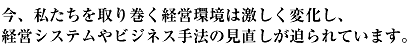 今、私たちを取り巻く経営環境は激しく変化し、経営システムやビジネス手法の見直しが迫られています。